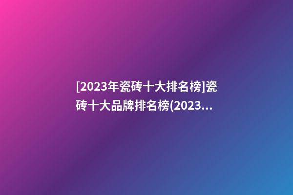 [2023年瓷砖十大排名榜]瓷砖十大品牌排名榜(2023)-第1张-商标起名-玄机派